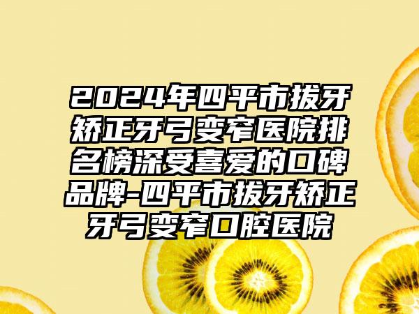 2024年四平市拔牙矫正牙弓变窄医院排名榜深受喜爱的口碑品牌-四平市拔牙矫正牙弓变窄口腔医院