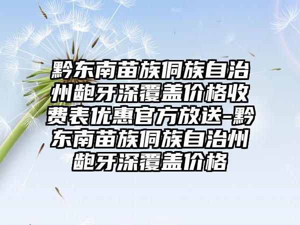 黔东南苗族侗族自治州龅牙深覆盖价格收费表优惠官方放送-黔东南苗族侗族自治州龅牙深覆盖价格