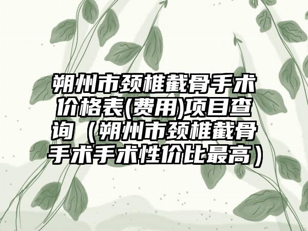 朔州市颈椎截骨手术价格表(费用)项目查询（朔州市颈椎截骨手术手术性价比最高）