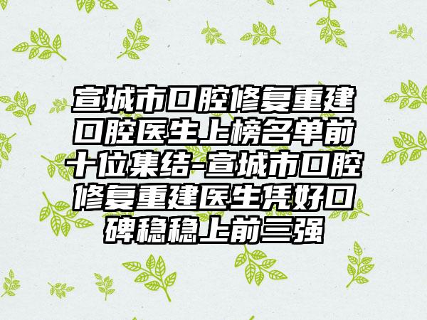 宣城市口腔修复重建口腔医生上榜名单前十位集结-宣城市口腔修复重建医生凭好口碑稳稳上前三强