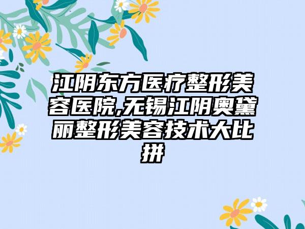 江阴东方医疗整形美容医院,无锡江阴奥黛丽整形美容技术大比拼