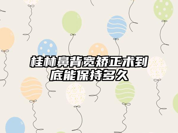 桂林鼻背宽矫正术到底能保持多久