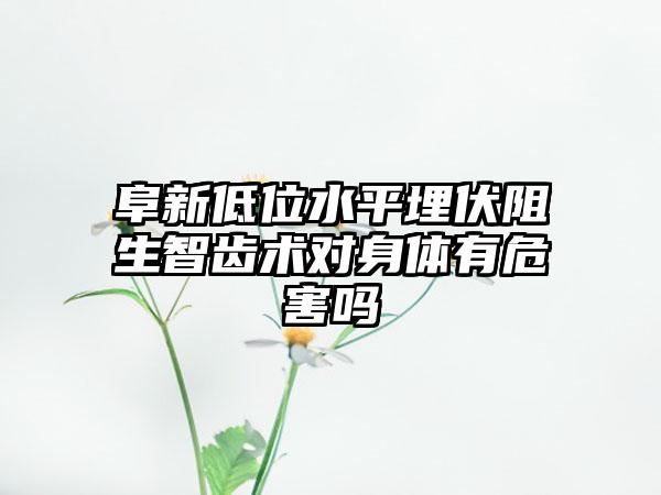 阜新低位水平埋伏阻生智齿术对身体有危害吗