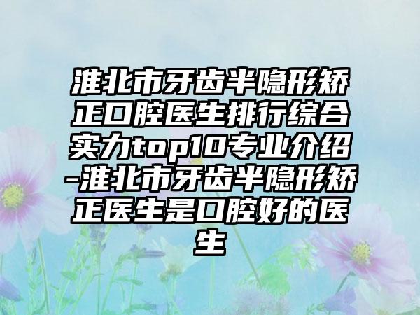 淮北市牙齿半隐形矫正口腔医生排行综合实力top10专业介绍-淮北市牙齿半隐形矫正医生是口腔好的医生