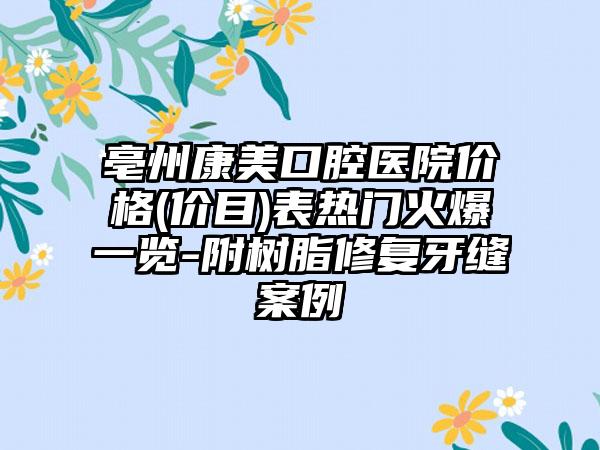 亳州康美口腔医院价格(价目)表热门火爆一览-附树脂修复牙缝案例