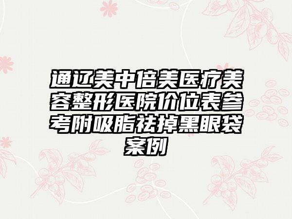 通辽美中倍美医疗美容整形医院价位表参考附吸脂祛掉黑眼袋案例