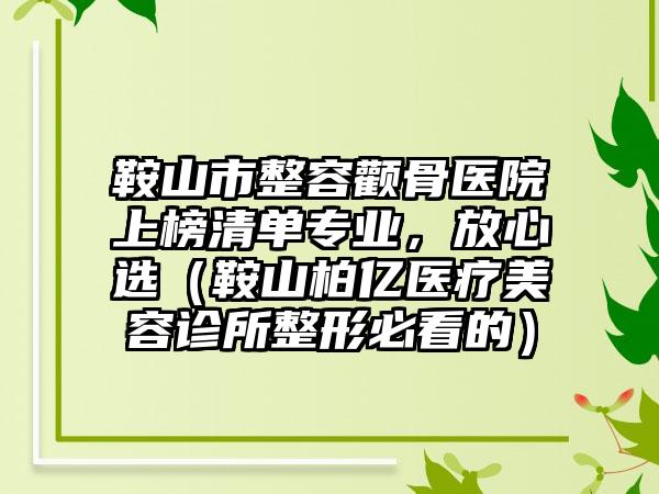 鞍山市整容颧骨医院上榜清单专业，放心选（鞍山柏亿医疗美容诊所整形必看的）