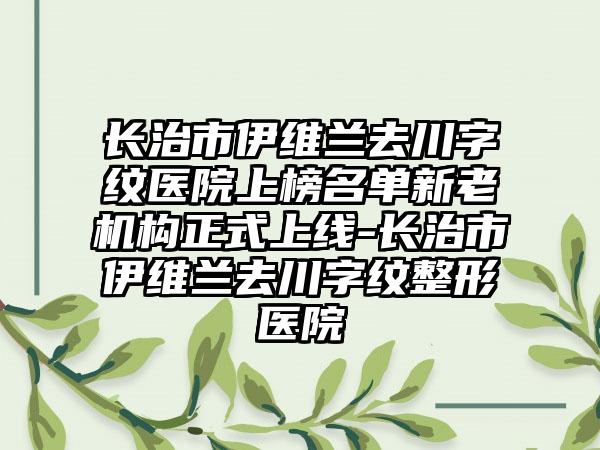 长治市伊维兰去川字纹医院上榜名单新老机构正式上线-长治市伊维兰去川字纹整形医院