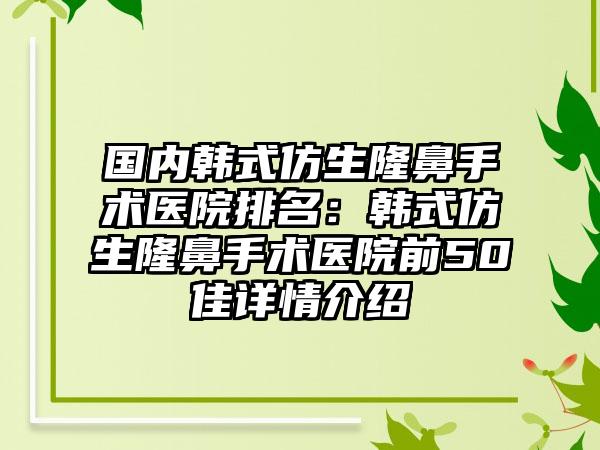 国内韩式仿生隆鼻手术医院排名：韩式仿生隆鼻手术医院前50佳详情介绍