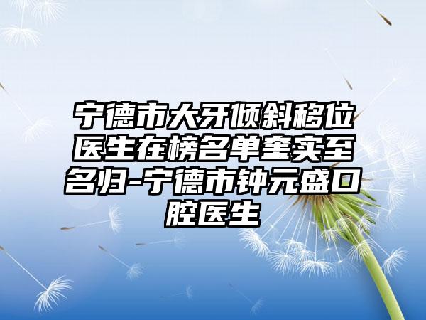 宁德市大牙倾斜移位医生在榜名单奎实至名归-宁德市钟元盛口腔医生