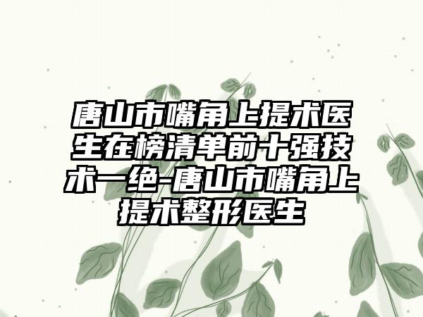 唐山市嘴角上提术医生在榜清单前十强技术一绝-唐山市嘴角上提术整形医生