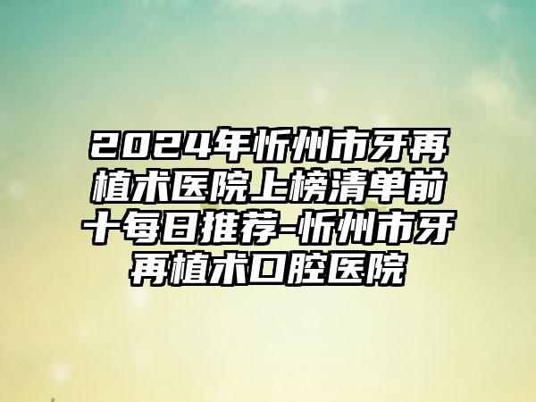 2024年忻州市牙再植术医院上榜清单前十每日推荐-忻州市牙再植术口腔医院