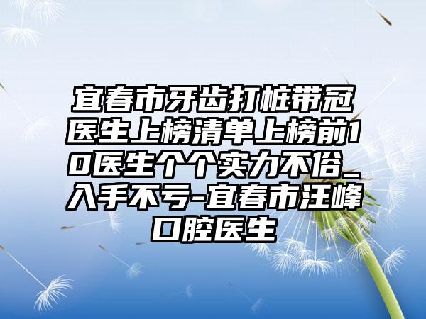 宜春市牙齿打桩带冠医生上榜清单上榜前10医生个个实力不俗_入手不亏-宜春市汪峰口腔医生