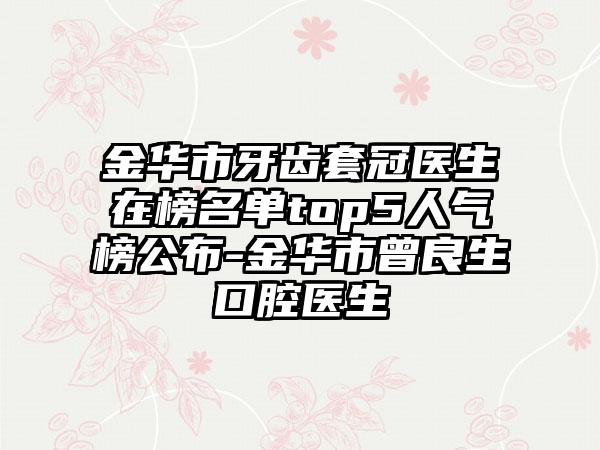 金华市牙齿套冠医生在榜名单top5人气榜公布-金华市曾良生口腔医生