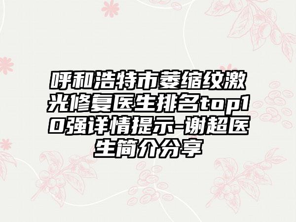 呼和浩特市萎缩纹激光修复医生排名top10强详情提示-谢超医生简介分享