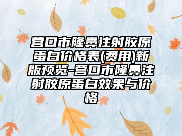 营口市隆鼻注射胶原蛋白价格表(费用)新版预览-营口市隆鼻注射胶原蛋白效果与价格