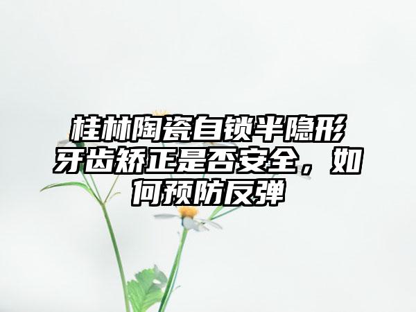 桂林陶瓷自锁半隐形牙齿矫正是否安全，如何预防反弹