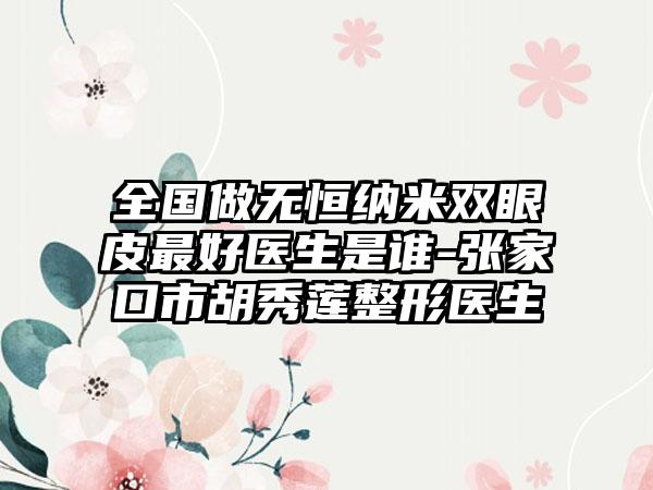 全国做无恒纳米双眼皮最好医生是谁-张家口市胡秀莲整形医生