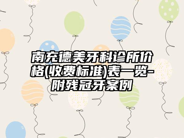 南充德美牙科诊所价格(收费标准)表一览-附残冠牙案例