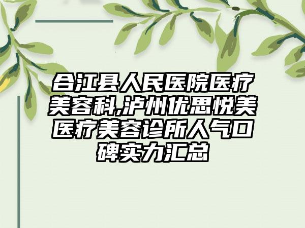 合江县人民医院医疗美容科,泸州优思悦美医疗美容诊所人气口碑实力汇总