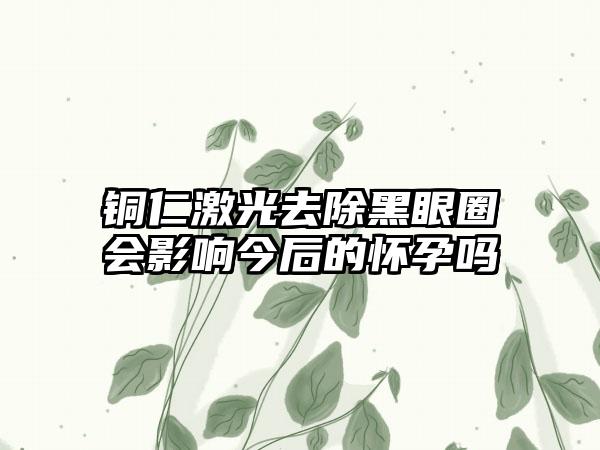 铜仁激光去除黑眼圈会影响今后的怀孕吗