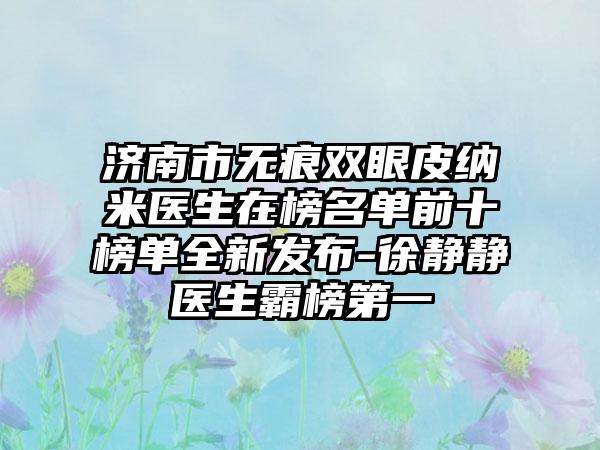 济南市无痕双眼皮纳米医生在榜名单前十榜单全新发布-徐静静医生霸榜第一