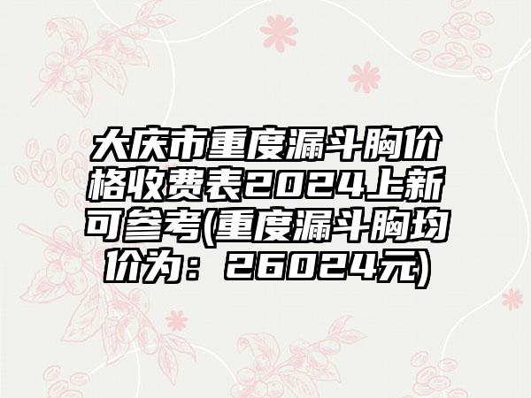 大庆市重度漏斗胸价格收费表2024上新可参考(重度漏斗胸均价为：26024元)