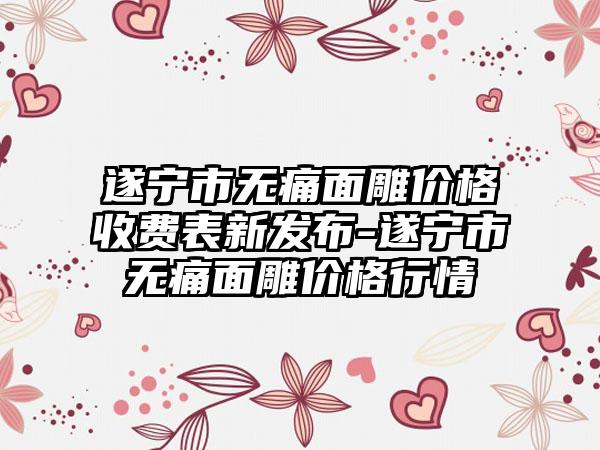 遂宁市无痛面雕价格收费表新发布-遂宁市无痛面雕价格行情