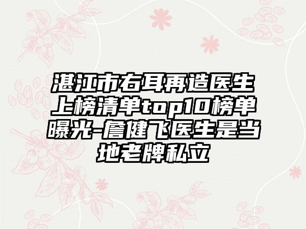 湛江市右耳再造医生上榜清单top10榜单曝光-詹健飞医生是当地老牌私立