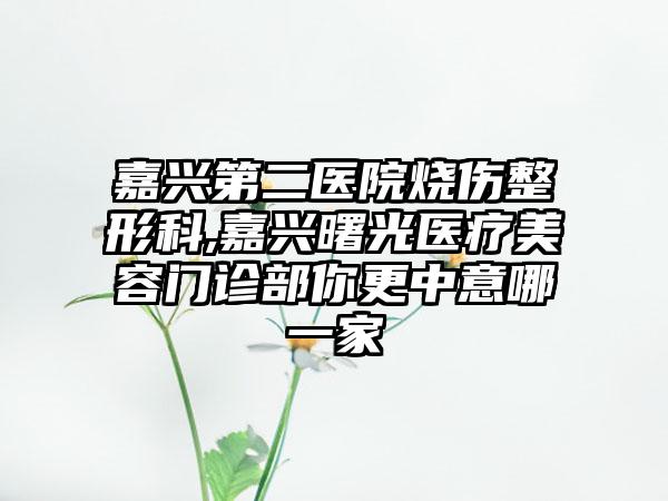 嘉兴第二医院烧伤整形科,嘉兴曙光医疗美容门诊部你更中意哪一家