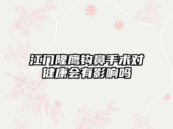 江门隆鹰钩鼻手术对健康会有影响吗