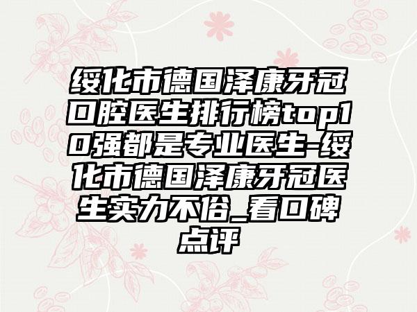 绥化市德国泽康牙冠口腔医生排行榜top10强都是专业医生-绥化市德国泽康牙冠医生实力不俗_看口碑点评