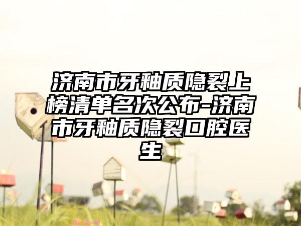 济南市牙釉质隐裂上榜清单名次公布-济南市牙釉质隐裂口腔医生