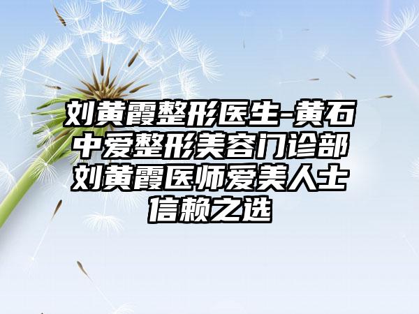 刘黄霞整形医生-黄石中爱整形美容门诊部刘黄霞医师爱美人士信赖之选