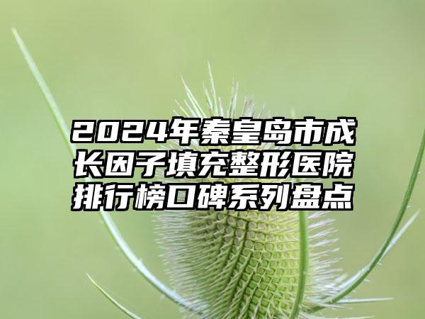 2024年秦皇岛市成长因子填充整形医院排行榜口碑系列盘点