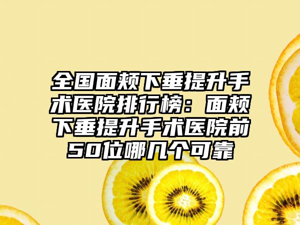 全国面颊下垂提升手术医院排行榜：面颊下垂提升手术医院前50位哪几个可靠