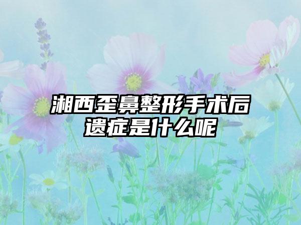 湘西歪鼻整形手术后遗症是什么呢