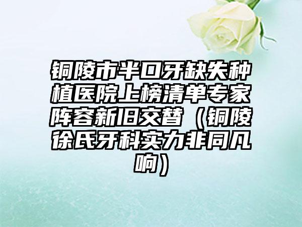 铜陵市半口牙缺失种植医院上榜清单专家阵容新旧交替（铜陵徐氏牙科实力非同凡响）