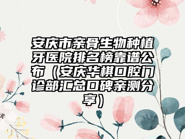 安庆市亲骨生物种植牙医院排名榜靠谱公布（安庆华棋口腔门诊部汇总口碑亲测分享）