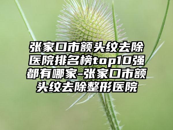 张家口市额头纹去除医院排名榜top10强都有哪家-张家口市额头纹去除整形医院