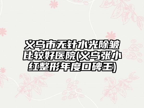 义乌市无针水光除皱比较好医院(义乌张小红整形年度口碑王)