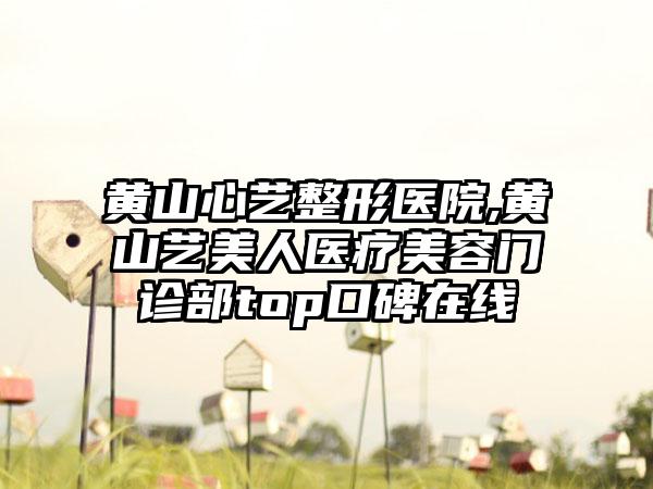 黄山心艺整形医院,黄山艺美人医疗美容门诊部top口碑在线