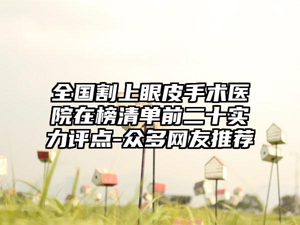 全国割上眼皮手术医院在榜清单前二十实力评点-众多网友推荐