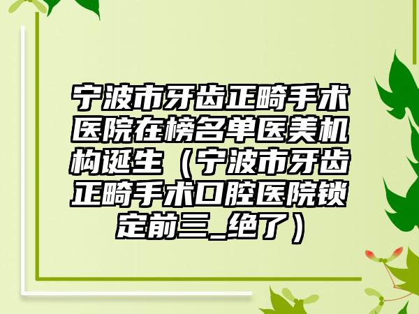 宁波市牙齿正畸手术医院在榜名单医美机构诞生（宁波市牙齿正畸手术口腔医院锁定前三_绝了）