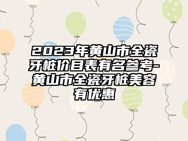 2023年黄山市全瓷牙桩价目表有名参考-黄山市全瓷牙桩美容有优惠