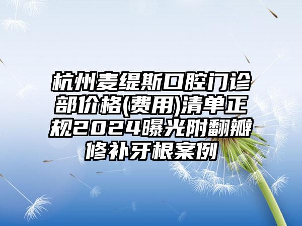 杭州麦缇斯口腔门诊部价格(费用)清单正规2024曝光附翻瓣修补牙根案例