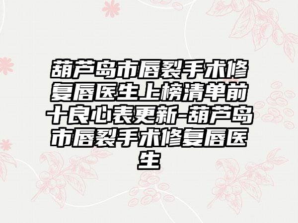 葫芦岛市唇裂手术修复唇医生上榜清单前十良心表更新-葫芦岛市唇裂手术修复唇医生