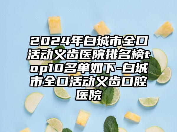 2024年白城市全口活动义齿医院排名榜top10名单如下-白城市全口活动义齿口腔医院