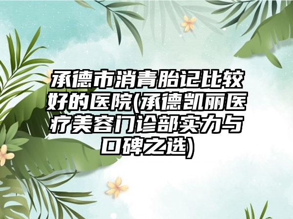 承德市消青胎记比较好的医院(承德凯丽医疗美容门诊部实力与口碑之选)