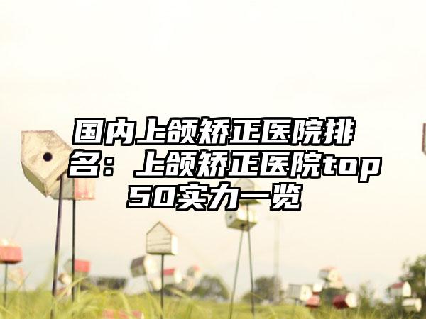 国内上颌矫正医院排名：上颌矫正医院top50实力一览